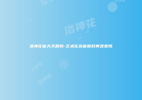 洛神花能天天喝吗-艺术花茶能喝好再观赏吗