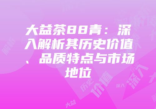大益茶88青：深入解析其历史价值、品质特点与市场地位