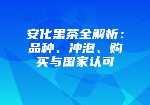 安化黑茶全解析：品种、冲泡、购买与国家认可