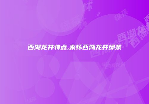 西湖龙井特点,来杯西湖龙井绿茶