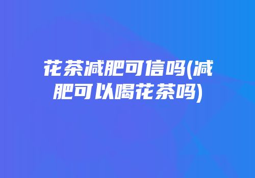 花茶减肥可信吗(减肥可以喝花茶吗)