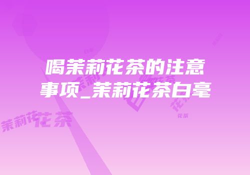 喝茉莉花茶的注意事项_茉莉花茶白毫