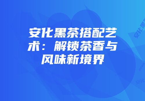 安化黑茶搭配艺术：解锁茶香与风味新境界