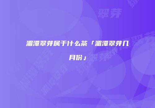 湄潭翠芽属于什么茶「湄潭翠芽几月份」