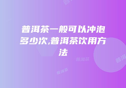 普洱茶一般可以冲泡多少次,普洱茶饮用方法