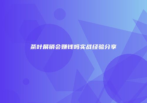 茶叶展销会赚钱吗实战经验分享