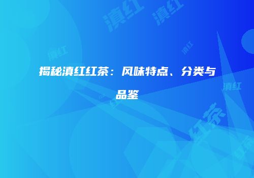 揭秘滇红红茶：风味特点、分类与品鉴