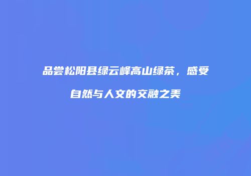 品尝松阳县绿云峰高山绿茶，感受自然与人文的交融之美