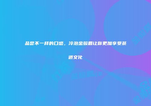 品尝不一样的口感，冷泡金骏眉让你更加享受茶道文化