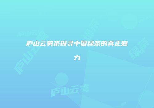 庐山云雾茶探寻中国绿茶的真正魅力