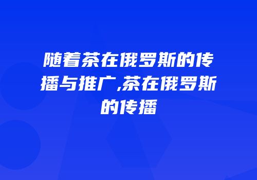 随着茶在俄罗斯的传播与推广,茶在俄罗斯的传播