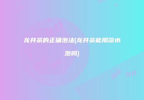 龙井茶的正确泡法(龙井茶能用凉水泡吗)