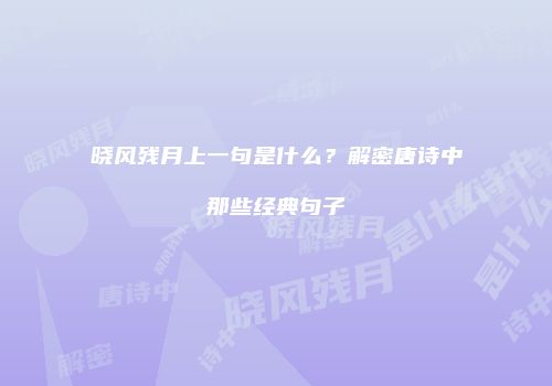晓风残月上一句是什么？解密唐诗中那些经典句子