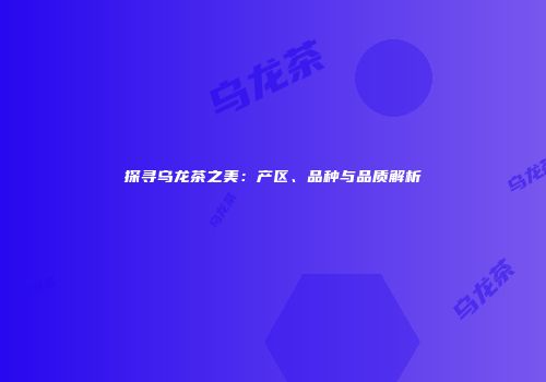 探寻乌龙茶之美：产区、品种与品质解析