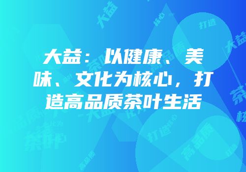 大益：以健康、美味、文化为核心，打造高品质茶叶生活