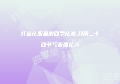 打造花园里的四季花海,利用二十四节气管理花卉