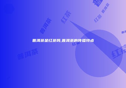 普洱茶是红茶吗,普洱茶的传播特点