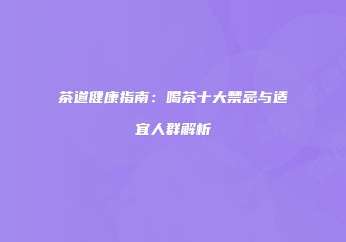 茶道健康指南：喝茶十大禁忌与适宜人群解析