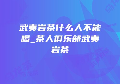 武夷岩茶什么人不能喝_茶人俱乐部武夷岩茶