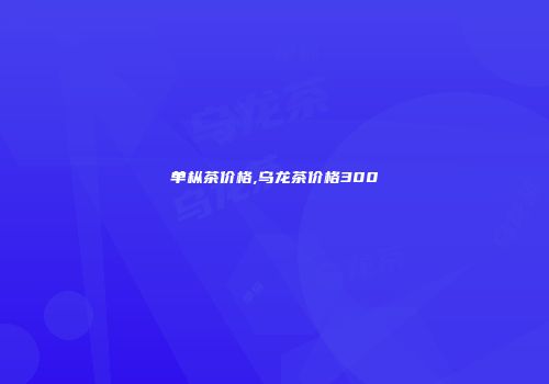 单枞茶价格,乌龙茶价格300