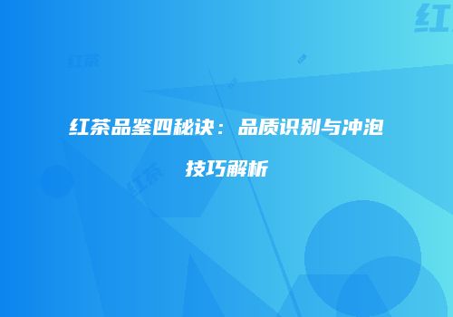 红茶品鉴四秘诀：品质识别与冲泡技巧解析
