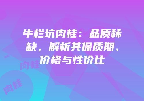 牛栏坑肉桂：品质稀缺，解析其保质期、价格与性价比