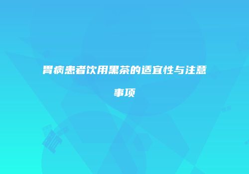 胃病患者饮用黑茶的适宜性与注意事项