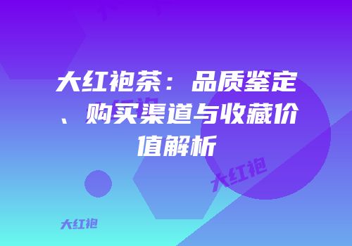 大红袍茶：品质鉴定、购买渠道与收藏价值解析