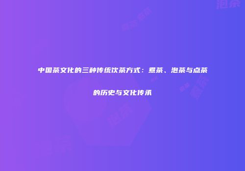 中国茶文化的三种传统饮茶方式：煮茶、泡茶与点茶的历史与文化传承