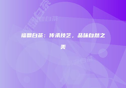 福鼎白茶：传承技艺，品味自然之美