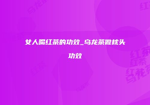 女人喝红茶的功效_乌龙茶做枕头功效