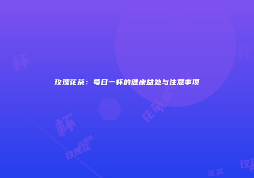 玫瑰花茶：每日一杯的健康益处与注意事项