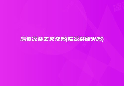 隔夜凉茶去火快吗(喝凉茶降火吗)