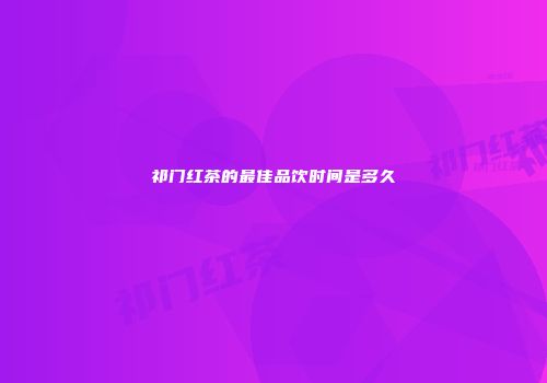 祁门红茶的最佳品饮时间是多久