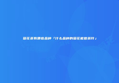 菊花茶有哪些品种「什么品种的菊花能做茶叶」