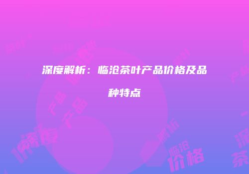 深度解析：临沧茶叶产品价格及品种特点