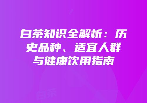 白茶知识全解析：历史品种、适宜人群与健康饮用指南