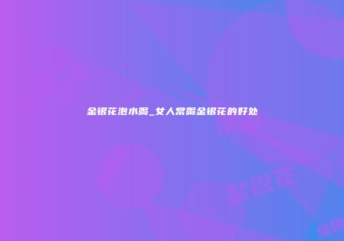 金银花泡水喝_女人常喝金银花的好处