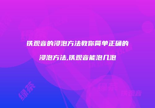 铁观音的浸泡方法教你简单正确的浸泡方法,铁观音能泡几泡