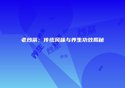 老炒茶：传统风味与养生功效揭秘