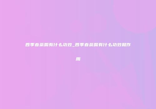 四季春茶喝有什么功效_四季春茶喝有什么功效和作用