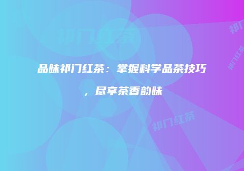 品味祁门红茶：掌握科学品茶技巧，尽享茶香韵味