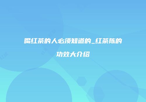 喝红茶的人必须知道的_红茶陈的功效大介绍