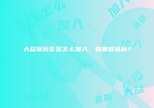 大益凰后会员怎么加入，有哪些福利？