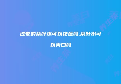 过夜的茶叶水可以祛痘吗,茶叶水可以美白吗