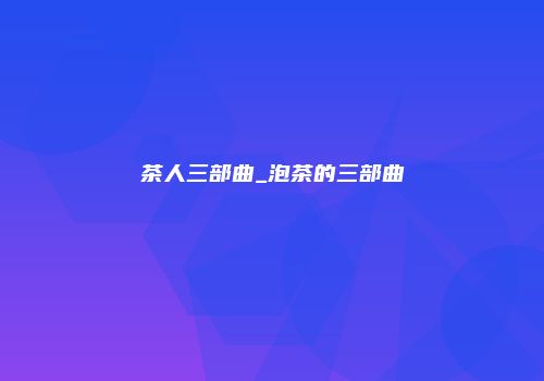 茶人三部曲_泡茶的三部曲