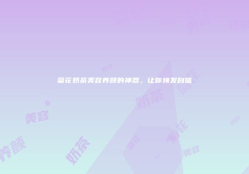 菊花奶茶美容养颜的神器，让你焕发自信