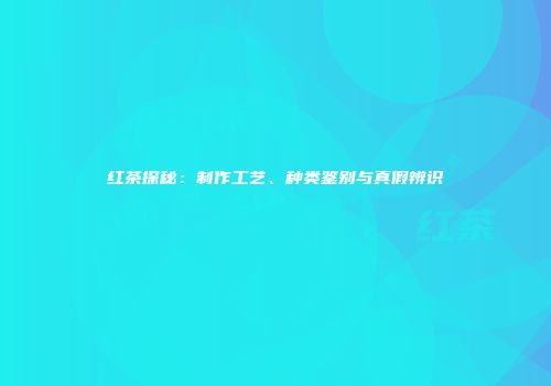 红茶探秘：制作工艺、种类鉴别与真假辨识