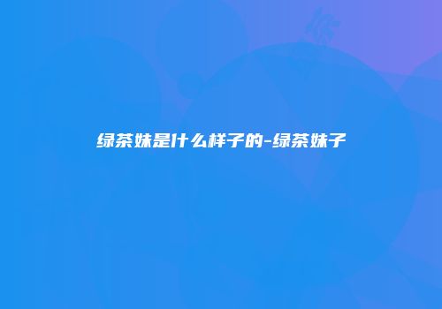绿茶妹是什么样子的-绿茶妹子