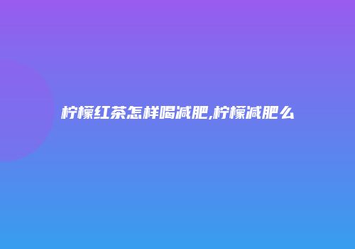 柠檬红茶怎样喝减肥,柠檬减肥么